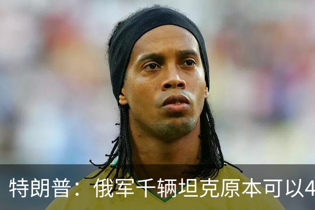 特朗普：俄军千辆坦克原本可以4个小时拿下基辅，可惜下了场暴雨